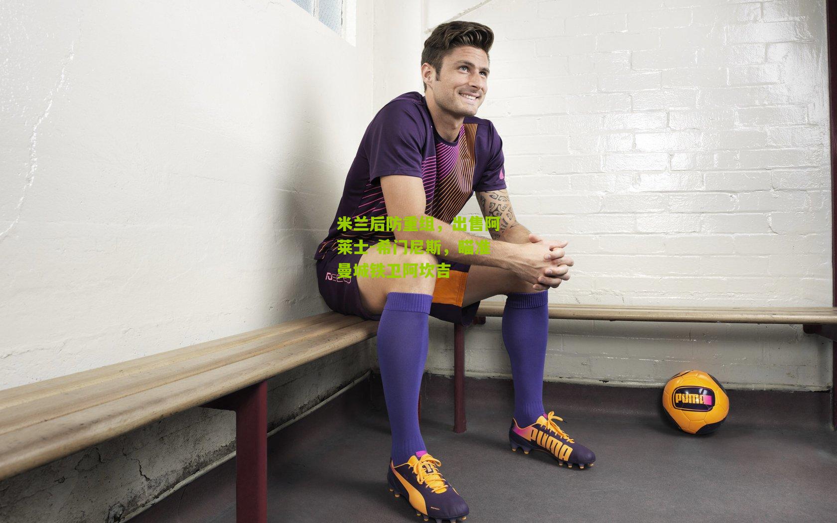 米兰后防重组，出售阿莱士-希门尼斯，瞄准曼城铁卫阿坎吉